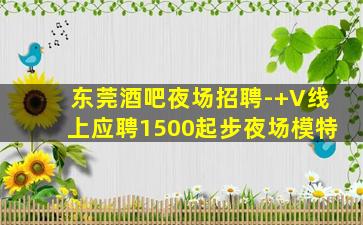 东莞酒吧夜场招聘-+V线上应聘1500起步夜场模特